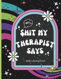 Shit My Therapist Says: Adult Coloring Book