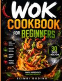 WOK COOKBOOK FOR BEGINNERS: Master Essential Wok Techniques with 70 Easy Recipes for Stir-Fries, Rice Bowls, Soups, Snacks, Desserts, and Fast Homemade Meals