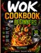 WOK COOKBOOK FOR BEGINNERS: Master Essential Wok Techniques with 70 Easy Recipes for Stir-Fries, Rice Bowls, Soups, Snacks, Desserts, and Fast Homemade Meals