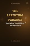 THE PARENTING PARADOX: Stop Telling Your Children and Show Them