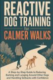 Reactive Independently Published Reactive Dog Training for Calmer Walks: A Step-by-Step Guide to Reducing Barking and Lunging Around Other Dogs and Handling Setbacks with Confidence