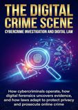 The Digital Crime Scene: Cybercrime Investigation and Digital Law: How cybercriminals operate, how digital forensics uncovers evidence, and how laws adapt to protect privacy and prosecute online crime