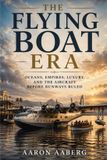 The Libri GmbH The Flying Boat Era: Oceans, Empires, Luxury, and the Aircraft Before Runways Ruled