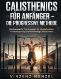 Calisthenics für Anfänger – Die progressive Methode: Der komplette Trainingsplan für Muskelaufbau, Kraftsteigerung und nachhaltige Fortschritte
