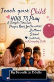 Teach Libri GmbH Teach Your Child How to Pray: A Simple Christian Prayer Book for Families, Bedtime, School, Gratitude, and Everyday Faith