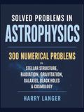 Solved Problems in Astrophysics: 300 Numerical Problems in Stellar Structure, Radiation, Gravitation, Galaxies, Black Holes, and Cosmology