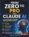 FROM ZERO TO PRO WITH CLAUDE AI: A Step-by-Step Guide to Mastering AI for Beginners and Professionals