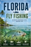 Florida Fly Fishing: The Complete Guide to Saltwater and Freshwater Fly Fishing Across the Sunshine State