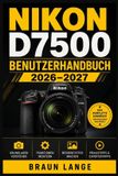 Nikon D7500 Benutzerhandbuch 2026-2027: Praxisorientierter Einstieg in Menüs, Tastenbelegung, Bildkontrolle, Objektivwahl, Serienbilder und Alltagstricks