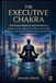 THE EXECUTIVE CHAKRA: DAILY ENERGY RITUALS FOR HIGH-PERFORMERS