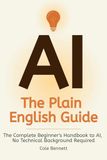 AI, The Plain English Guide: The Complete Beginner's Handbook to AI, No Technical Background Required