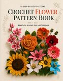 Crochet Flower Pattern Book for Beginners: 10 Step-by-Step Patterns for Roses, Poppies, Orchids, Daisies, Tulips, Sunflowers, Lilies, Lavender and Beautiful Forever Bouquets