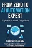From Zero To AI Automation Expert: From Zero to AI Automation Expert _ Build Real-World AI Systems Through 30 Hands-On Projects