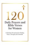 120 Daily Prayers and Bible Verses for Women: A Christian Devotional for Finding Peace, Strength and Gratitude