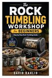 The Rock Tumbling Workshop for Beginners: Step-by-Step Rock Tumbling Guide