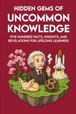 Hidden Gems of Uncommon Knowledge: 500 Facts About History, Countries, Language, Inventions, Business, People and Culture to Expand Your Knowledge, Impress Your Friends, & Spark Great Conversations