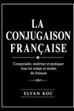 LA CONJUGAISON FRANÇAISE: Comprendre, maîtriser et pratiquer tous les temps et modes du français.