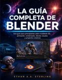 LA GUÍA COMPLETA DE BLENDER: Una guía para principiantes sobre modelado 3D, animación, renderizado, efectos visuales y proyectos creativos