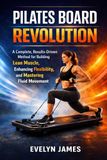 PILATES BOARD REVOLUTION: A Complete, Results-Driven Method for Building Lean Muscle, Enhancing Flexibility, and Mastering Fluid Movement