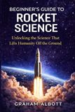 Beginner’s Guide to Rocket Science: The Ultimate Beginner’s Guide to Rocket Science, Space Exploration, and the Physics of Spaceflight