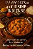 Les Secrets de la Cuisine Indienne: Comprendre les saveurs, les traditions et l’art de cuisiner comme en Inde