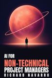 AI for Non-Technical Project Managers: Lead High-Performing Teams and Deliver Projects on Time Using a Simple 5-Step Framework