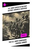 The U.S. Army Campaigns: Central Europe: A Narrative Tapestry of WWII's Central Europe Campaigns: Strategy, Battle, and Liberation