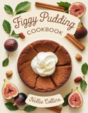 Figgy Pudding Cookbook: Classic and Creative Recipes with Dried Fruit, Brandy, Warm Spices, Caramel, Chocolate, Nuts, and Festive Flavors