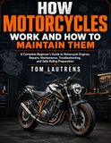 How Motorcycles: How Motorcycles Work and How to Maintain Them: A Complete Beginner’s Guide to Motorcycle Engines, Repairs, Maintenance, Troubleshooting, and Safe Riding Preparation