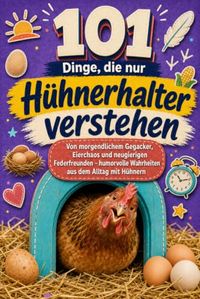 101 Dinge, die nur Hühnerhalter verstehen: Von morgendlichem Gegacker, Eierchaos und neugierigen Federfreunden – humorvolle Wahrheiten aus dem Alltag mit Hühnern