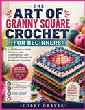 THE ART OF GRANNY SQUARE CROCHET FOR BEGINNERS: Learn Timeless Stitch Patterns, Color Combinations, and Joining Techniques for Handmade Creations