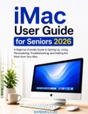 iMac User Guide for Seniors 2026: A Beginner-Friendly Guide to Setting Up, Using, Personalizing, Troubleshooting, and Getting the Most from Your iMac