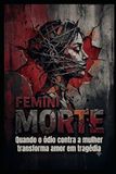 FEMINIMORTE: Quando o ódio contra a mulher transforma amor em tragédia