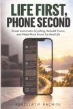 Life First, Phone Second: Break Automatic Scrolling, Rebuild Focus, and Make More Room for Real Life
