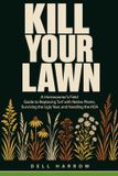 Kill Your Lawn: A Homeowner's Field Guide to Replacing Turf with Native Plants, Surviving the Ugly Year, and Handling the HOA