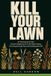 Kill Your Lawn: A Homeowner's Field Guide to Replacing Turf with Native Plants, Surviving the Ugly Year, and Handling the HOA