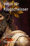 Wein für Klugscheisser: Wie du bei jeder Gelegenheit mit Weinwissen brillierst – Von Restaurant-Knigge über Verkostung bis Food Pairing (ohne Sommelier zu sein)