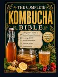 THE COMPLETE KOMBUCHA BIBLE A Beginner's Guide to Brewing Homemade Kombucha, Growing a SCOBY, Second Fermentation, Flavoring Recipes and Troubleshooting