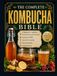 THE COMPLETE KOMBUCHA BIBLE A Beginner's Guide to Brewing Homemade Kombucha, Growing a SCOBY, Second Fermentation, Flavoring Recipes and Troubleshooting
