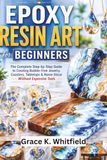 EPOXY RESIN ART FOR BEGINNERS: The Complete Step-by-Step Guide to Creating Bubble-Free Jewelry, Coasters, Tabletops & Home Décor Without Expensive Tools