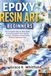 EPOXY RESIN ART FOR BEGINNERS: The Complete Step-by-Step Guide to Creating Bubble-Free Jewelry, Coasters, Tabletops & Home Décor Without Expensive Tools