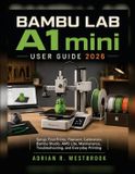 BAMBU LAB A1 mini USER GUIDE 2026: Setup, First Prints, Filament, Calibration, Bambu Studio, AMS Lite, Maintenance, Troubleshooting, and Everyday Printing