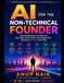 AI FOR THE NON-TECHNICAL FOUNDER: How Entrepreneurs and Small Business Owners Can Use AI to Run Leaner, Grow Faster, and Compete with Companies 10 Times Their Size