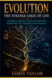 Evolution: The Strange Logic Of Life: How Natural Selection, Chance and Deep Time Built Bodies, Life, Intelligence and Humanity