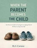 When The Parent Becomes The Child: The Adult Child's Guide to Caring For an Aging Parent Without Losing Yourself
