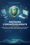 NAVIGARE CONSAPEVOLMENTE: Guida pratica a Internet, smartphone e PC per ragazzi che vogliono usare il web riducendo i rischi