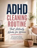 ADHD Cleaning Routine That Actually Works for Women: Reset Your Home Without the Overwhelm, the Shame, or the Willpower You Don’t Have