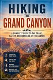 Hiking the Grand Canyon: A Complete Guide to the Trails, Safety, and Wonders of the Canyon