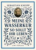 Sebastian Kneipp: Meine Wasserkur / So sollt ihr leben: Beide Grundwerke der Naturheilkunde in einem Band