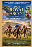 2026 ROYAL ASCOT 2026 ROYAL ASCOT AND THE BRITISH FLAT RACING SEASON: A Simple Guide to Britain’s Greatest Horse Races, Famous Racecourses, Royal Traditions, and International Champions